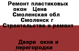 Ремонт пластиковых окон › Цена ­ 300 - Смоленская обл., Смоленск г. Строительство и ремонт » Двери, окна и перегородки   . Смоленская обл.,Смоленск г.